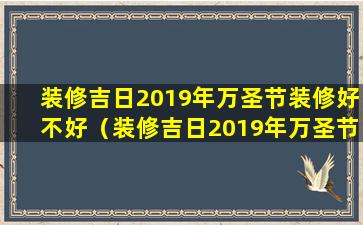 装修吉日2019年万圣节装修好不好（装修吉日2019年万圣节装修好不好呀）