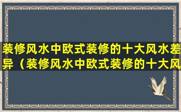 装修风水中欧式装修的十大风水差异（装修风水中欧式装修的十大风水差异有哪些）