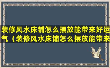 装修风水床铺怎么摆放能带来好运气（装修风水床铺怎么摆放能带来好运气的东西）