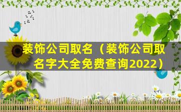 装饰公司取名（装饰公司取名字大全免费查询2022）