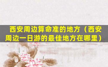 西安周边算命准的地方（西安周边一日游的最佳地方在哪里）