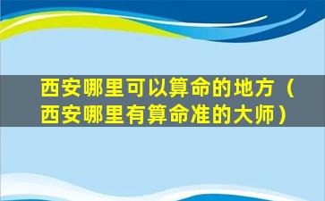 西安哪里可以算命的地方（西安哪里有算命准的大师）