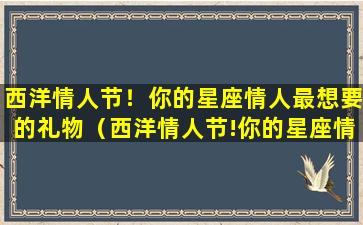 西洋情人节！你的星座情人最想要的礼物（西洋情人节!你的星座情人最想要的礼物是什么）