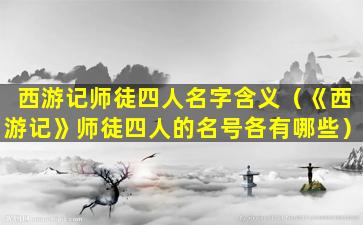 西游记师徒四人名字含义（《西游记》师徒四人的名号各有哪些）