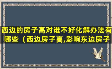 西边的房子高对谁不好化解办法有哪些（西边房子高,影响东边房子的风水吗）