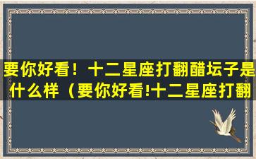 要你好看！十二星座打翻醋坛子是什么样（要你好看!十二星座打翻醋坛子是什么样）