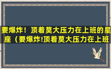 要爆炸！顶着莫大压力在上班的星座（要爆炸!顶着莫大压力在上班的星座）