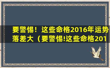 要警惕！这些命格2016年运势落差大（要警惕!这些命格2016年运势落差大）