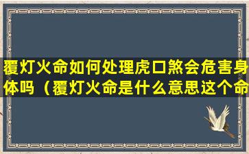 覆灯火命如何处理虎口煞会危害身体吗（覆灯火命是什么意思这个命好不好）