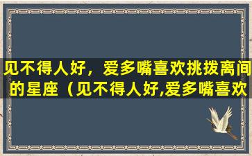 见不得人好，爱多嘴喜欢挑拨离间的星座（见不得人好,爱多嘴喜欢挑拨离间的星座）