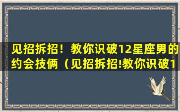 见招拆招！教你识破12星座男的约会技俩（见招拆招!教你识破12星座男的约会技俩）