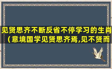 见贤思齐不断反省不停学习的生肖（意境国学见贤思齐焉,见不贤而内自省也爸爸妈妈有话说）