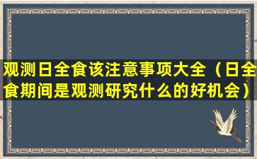 观测日全食该注意事项大全（日全食期间是观测研究什么的好机会）