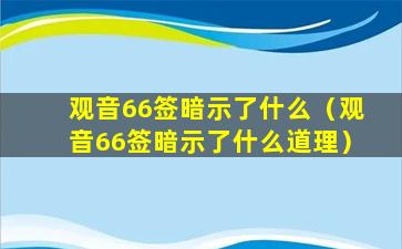 观音66签暗示了什么（观音66签暗示了什么道理）