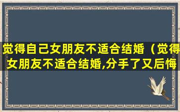 觉得自己女朋友不适合结婚（觉得女朋友不适合结婚,分手了又后悔）