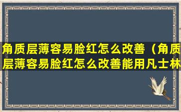 角质层薄容易脸红怎么改善（角质层薄容易脸红怎么改善能用凡士林和VE吗）