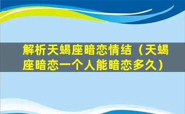 解析天蝎座暗恋情结（天蝎座暗恋一个人能暗恋多久）