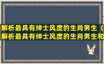 解析最具有绅士风度的生肖男生（解析最具有绅士风度的生肖男生和女生）