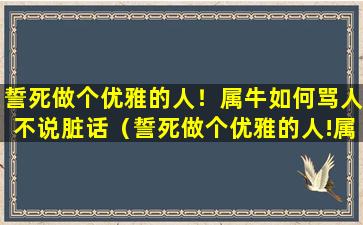 誓死做个优雅的人！属牛如何骂人不说脏话（誓死做个优雅的人!属牛如何骂人不说脏话）