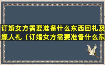 订婚女方需要准备什么东西回礼及媒人礼（订婚女方需要准备什么东西回礼及媒人礼金）