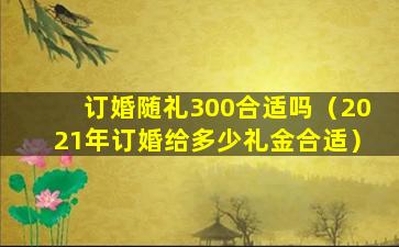 订婚随礼300合适吗（2021年订婚给多少礼金合适）