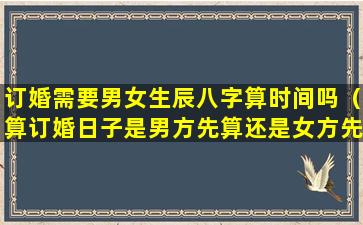 订婚需要男女生辰八字算时间吗（算订婚日子是男方先算还是女方先算）