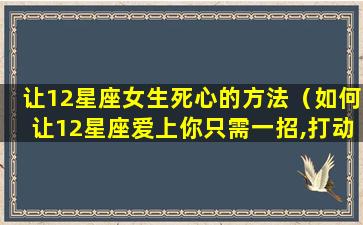 让12星座女生死心的方法（如何让12星座爱上你只需一招,打动他的心!）