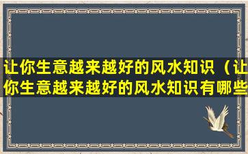 让你生意越来越好的风水知识（让你生意越来越好的风水知识有哪些）