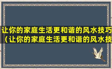 让你的家庭生活更和谐的风水技巧（让你的家庭生活更和谐的风水技巧是什么）