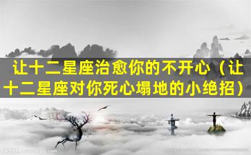 让十二星座治愈你的不开心（让十二星座对你死心塌地的小绝招）