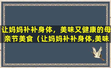 让妈妈补补身体，美味又健康的母亲节美食（让妈妈补补身体,美味又健康的母亲节美食）