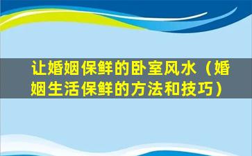 让婚姻保鲜的卧室风水（婚姻生活保鲜的方法和技巧）