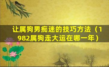 让属狗男痴迷的技巧方法（1982属狗走大运在哪一年）