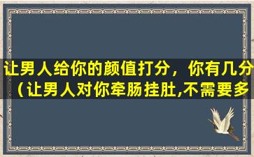 让男人给你的颜值打分，你有几分（让男人对你牵肠挂肚,不需要多高的颜值,做好这些就够了）