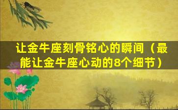 让金牛座刻骨铭心的瞬间（最能让金牛座心动的8个细节）