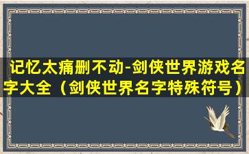 记忆太痛删不动-剑侠世界游戏名字大全（剑侠世界名字特殊符号）