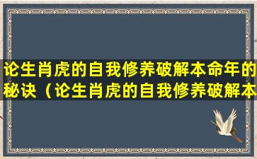 论生肖虎的自我修养破解本命年的秘诀（论生肖虎的自我修养破解本命年的秘诀是什么）