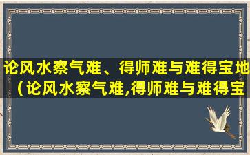 论风水察气难、得师难与难得宝地（论风水察气难,得师难与难得宝地）