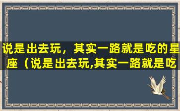 说是出去玩，其实一路就是吃的星座（说是出去玩,其实一路就是吃的星座）