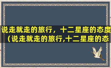 说走就走的旅行，十二星座的态度（说走就走的旅行,十二星座的态度）