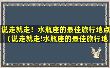 说走就走！水瓶座的最佳旅行地点（说走就走!水瓶座的最佳旅行地点）