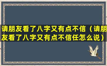 请朋友看了八字又有点不信（请朋友看了八字又有点不信任怎么说）