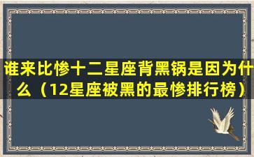 谁来比惨十二星座背黑锅是因为什么（12星座被黑的最惨排行榜）