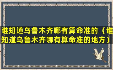 谁知道乌鲁木齐哪有算命准的（谁知道乌鲁木齐哪有算命准的地方）