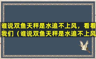 谁说双鱼天秤是水追不上风，看看我们（谁说双鱼天秤是水追不上风,看看我们）