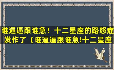 谁逼逼跟谁急！十二星座的路怒症发作了（谁逼逼跟谁急!十二星座的路怒症发作了）