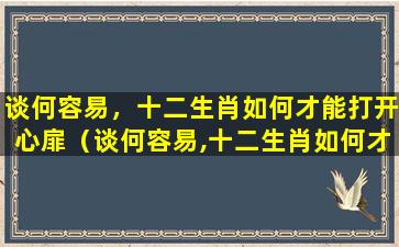 谈何容易，十二生肖如何才能打开心扉（谈何容易,十二生肖如何才能打开心扉）