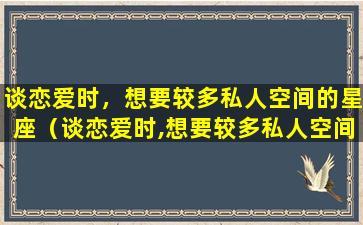 谈恋爱时，想要较多私人空间的星座（谈恋爱时,想要较多私人空间的星座）