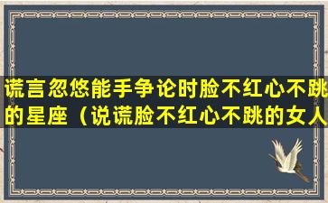 谎言忽悠能手争论时脸不红心不跳的星座（说谎脸不红心不跳的女人）