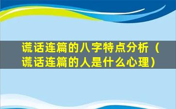 谎话连篇的八字特点分析（谎话连篇的人是什么心理）